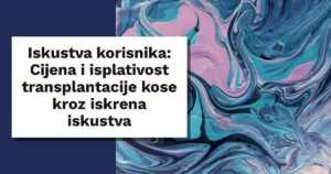 Iskustva korisnika: Cijena i isplativost transplantacije kose kroz iskrena iskustva